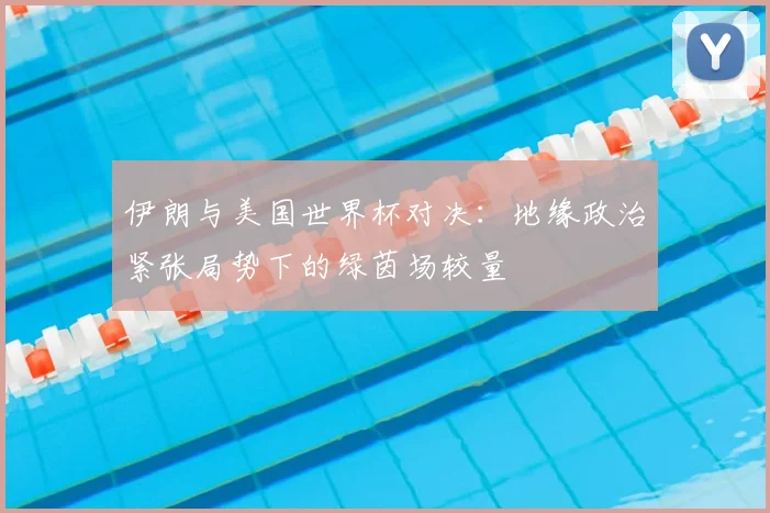 伊朗与美国世界杯对决：地缘政治紧张局势下的绿茵场较量