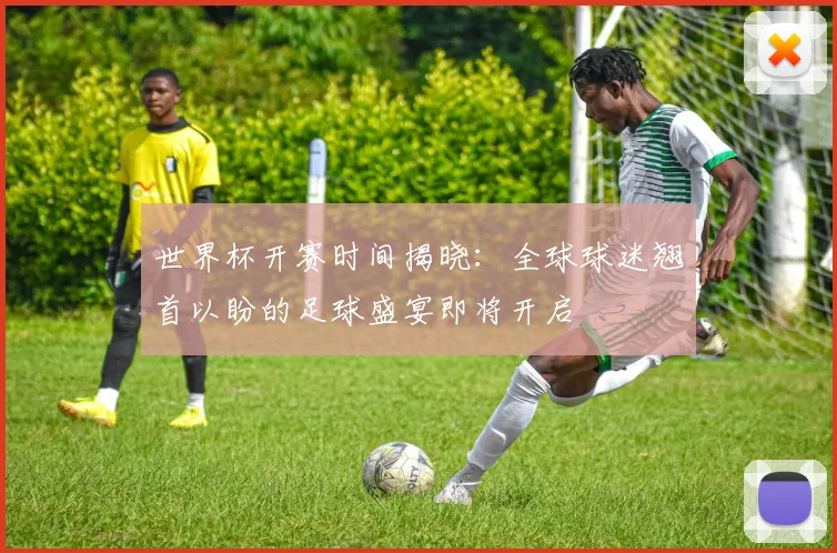 世界杯开赛时间揭晓：全球球迷翘首以盼的足球盛宴即将开启