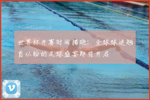 世界杯开赛时间揭晓：全球球迷翘首以盼的足球盛宴即将开启