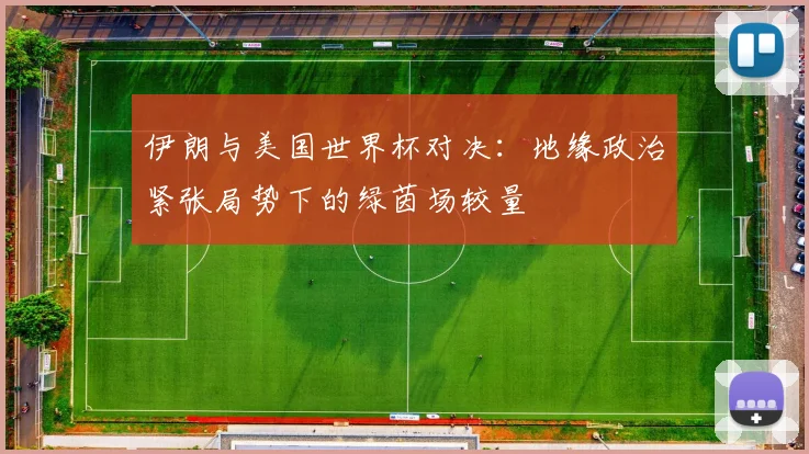 伊朗与美国世界杯对决：地缘政治紧张局势下的绿茵场较量